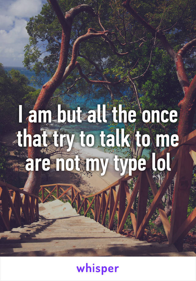 I am but all the once that try to talk to me are not my type lol