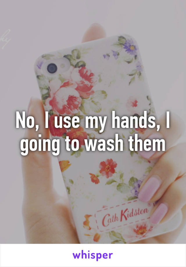 No, I use my hands, I going to wash them