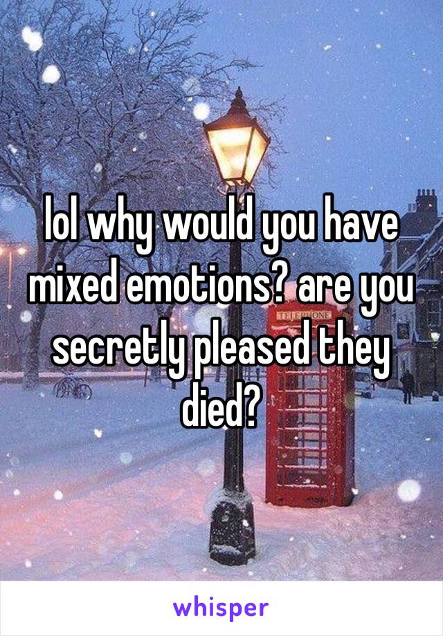 lol why would you have mixed emotions? are you secretly pleased they died?