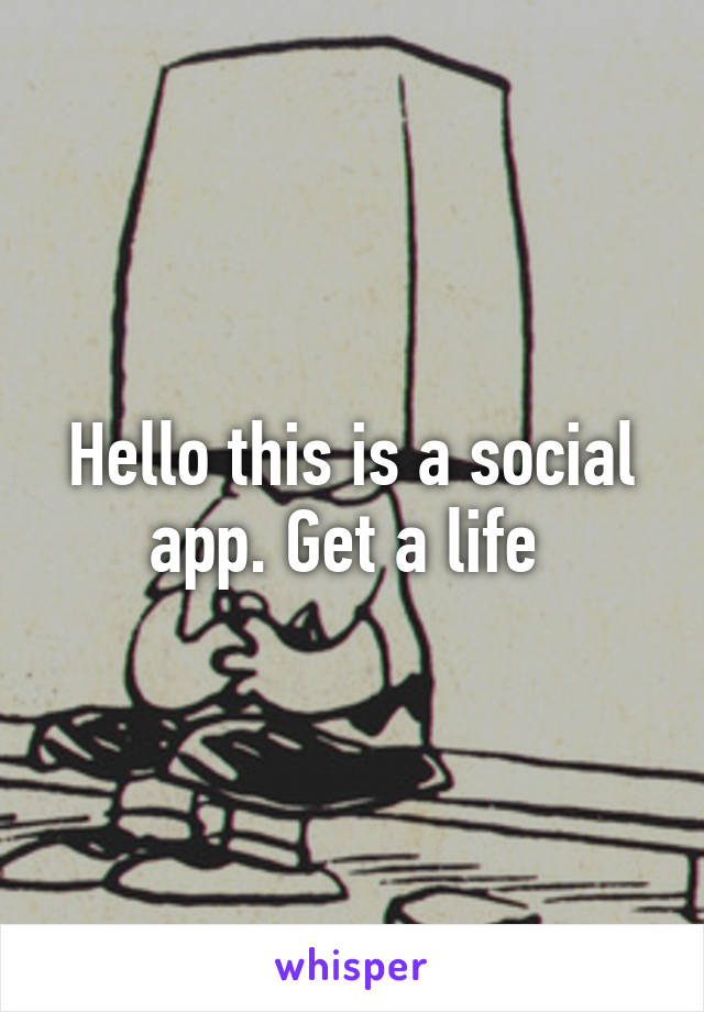 Hello this is a social app. Get a life 