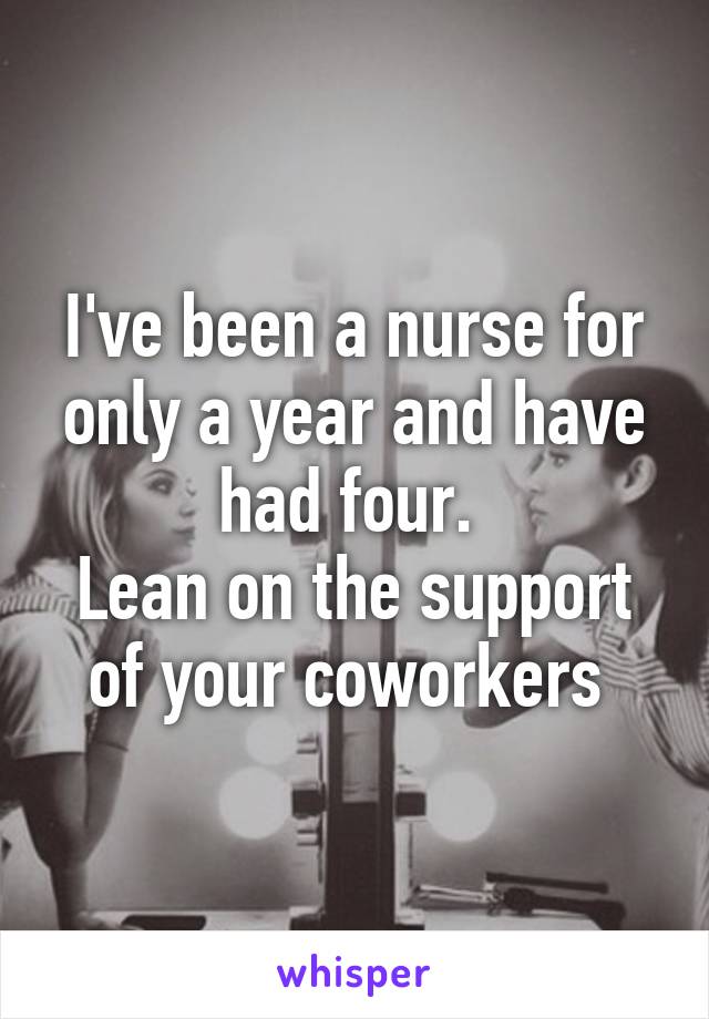 I've been a nurse for only a year and have had four. 
Lean on the support of your coworkers 