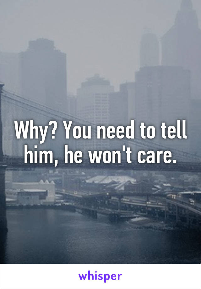 Why? You need to tell him, he won't care.