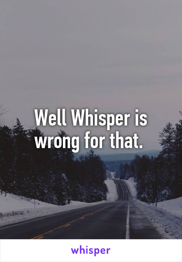 Well Whisper is wrong for that. 