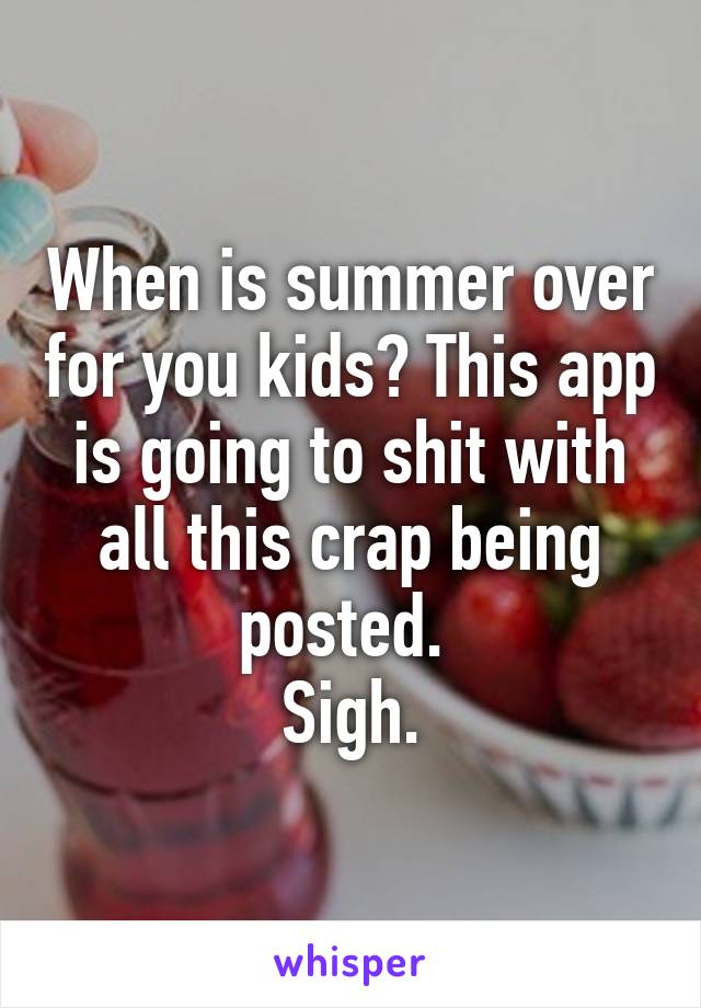 When is summer over for you kids? This app is going to shit with all this crap being posted. 
Sigh.