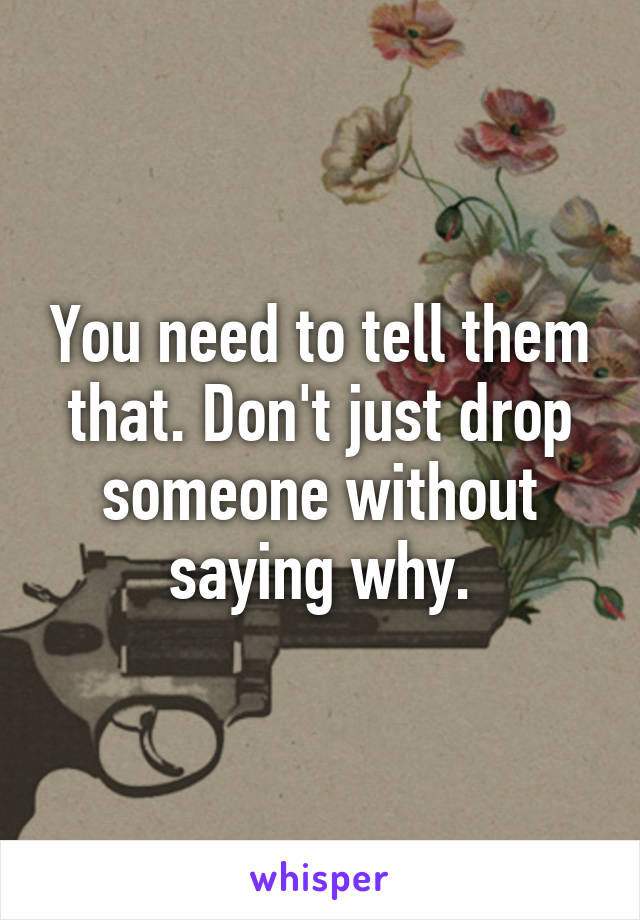 You need to tell them that. Don't just drop someone without saying why.