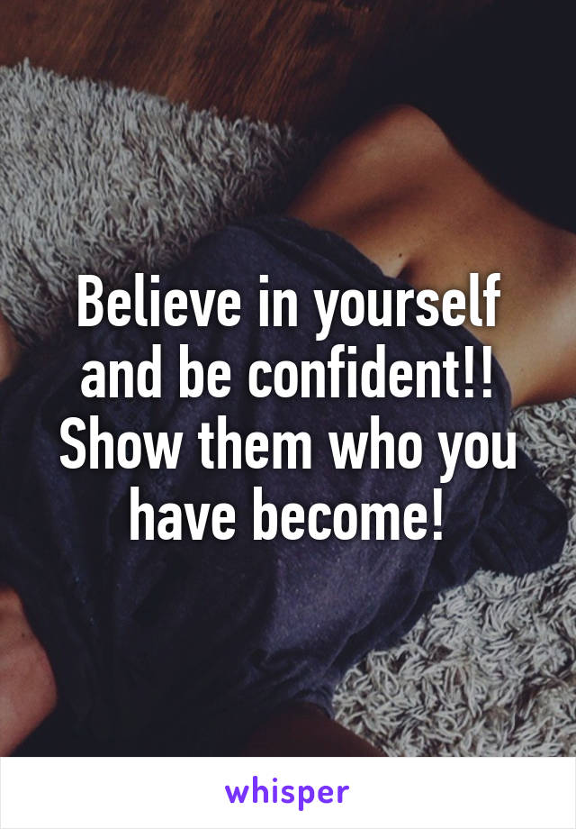 Believe in yourself and be confident!! Show them who you have become!