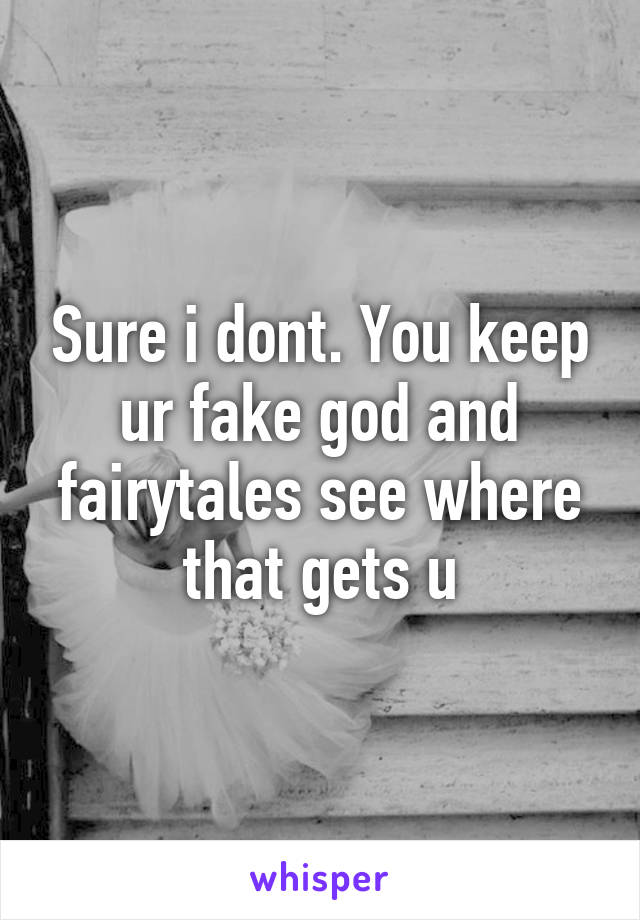 Sure i dont. You keep ur fake god and fairytales see where that gets u