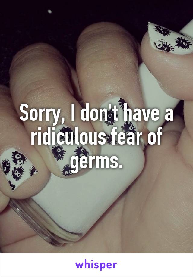 Sorry, I don't have a ridiculous fear of germs.