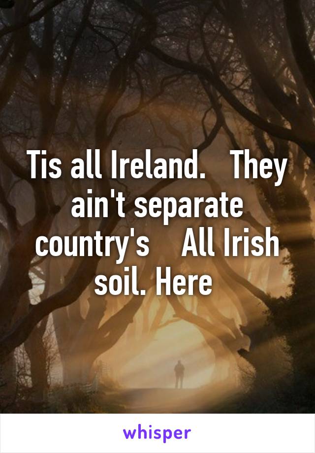 Tis all Ireland.   They ain't separate country's    All Irish soil. Here 