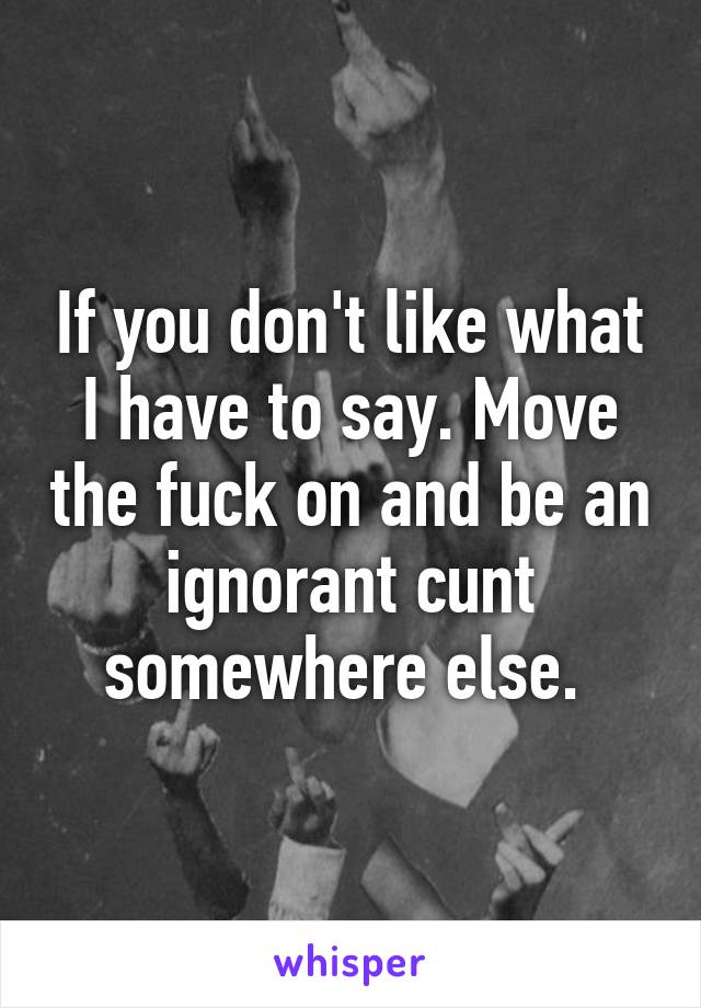 If you don't like what I have to say. Move the fuck on and be an ignorant cunt somewhere else. 