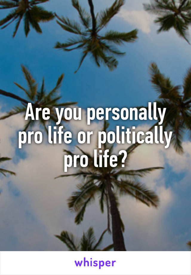 Are you personally pro life or politically pro life?