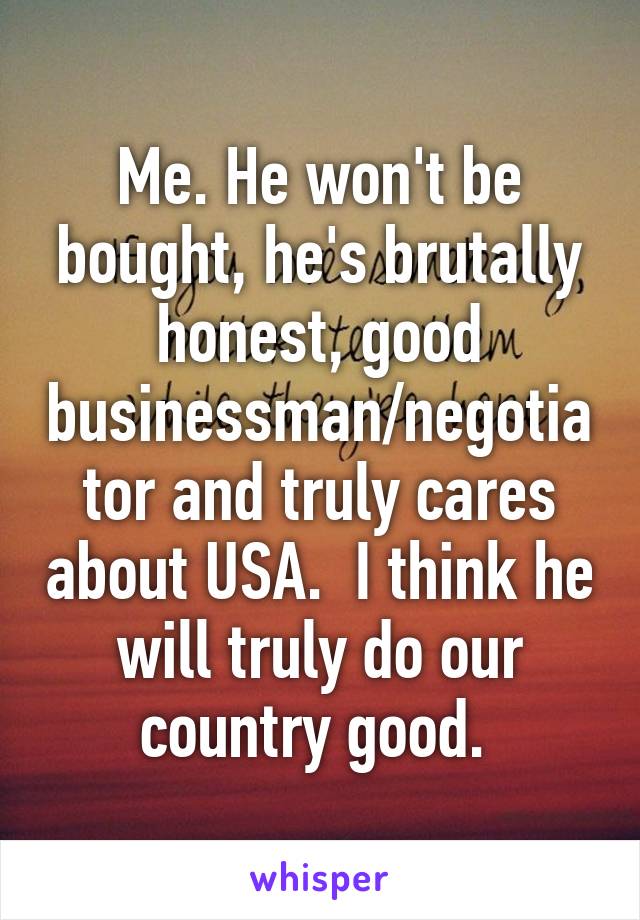 Me. He won't be bought, he's brutally honest, good businessman/negotiator and truly cares about USA.  I think he will truly do our country good. 