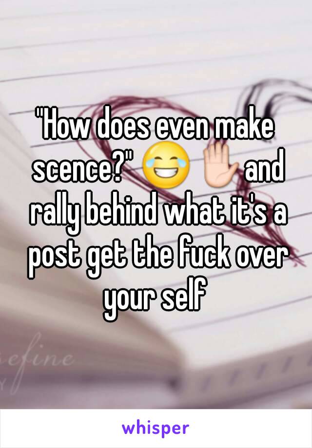 "How does even make scence?" 😂✋and rally behind what it's a post get the fuck over your self 