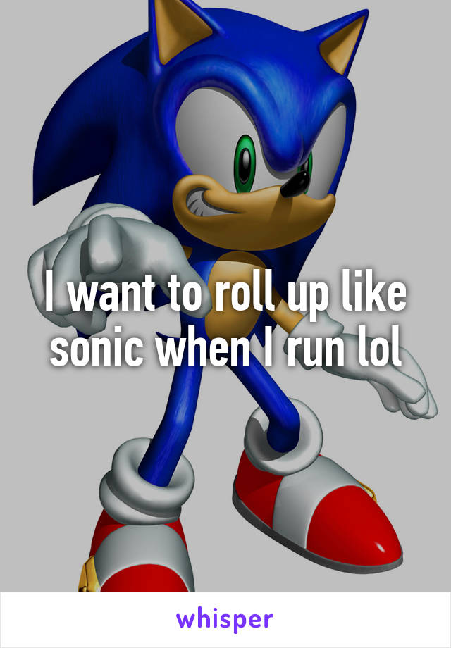 I want to roll up like sonic when I run lol