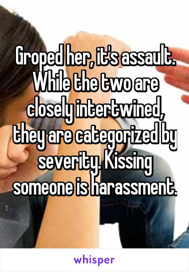 Groped her, it's assault. While the two are closely intertwined, they are categorized by severity. Kissing someone is harassment. 