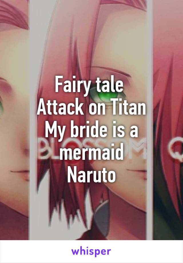 Fairy tale 
Attack on Titan
My bride is a mermaid
Naruto