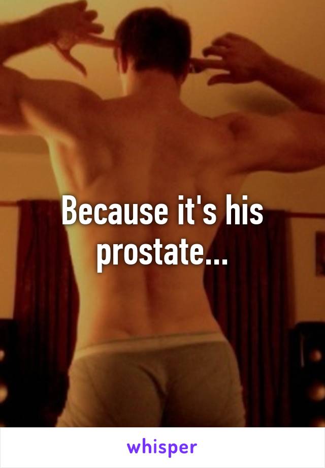 Because it's his prostate...