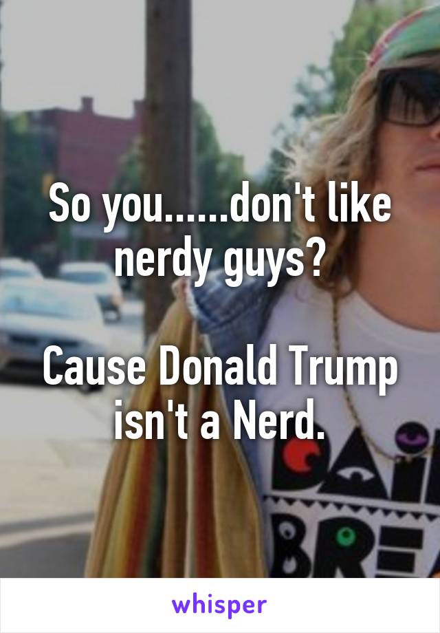 So you......don't like nerdy guys?

Cause Donald Trump isn't a Nerd.