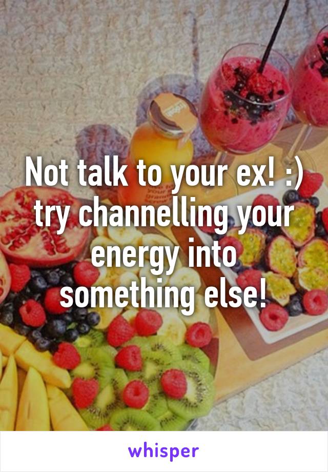 Not talk to your ex! :) try channelling your energy into something else!