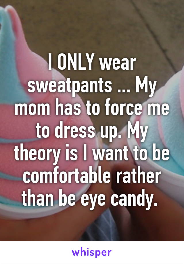 I ONLY wear sweatpants ... My mom has to force me to dress up. My theory is I want to be comfortable rather than be eye candy. 