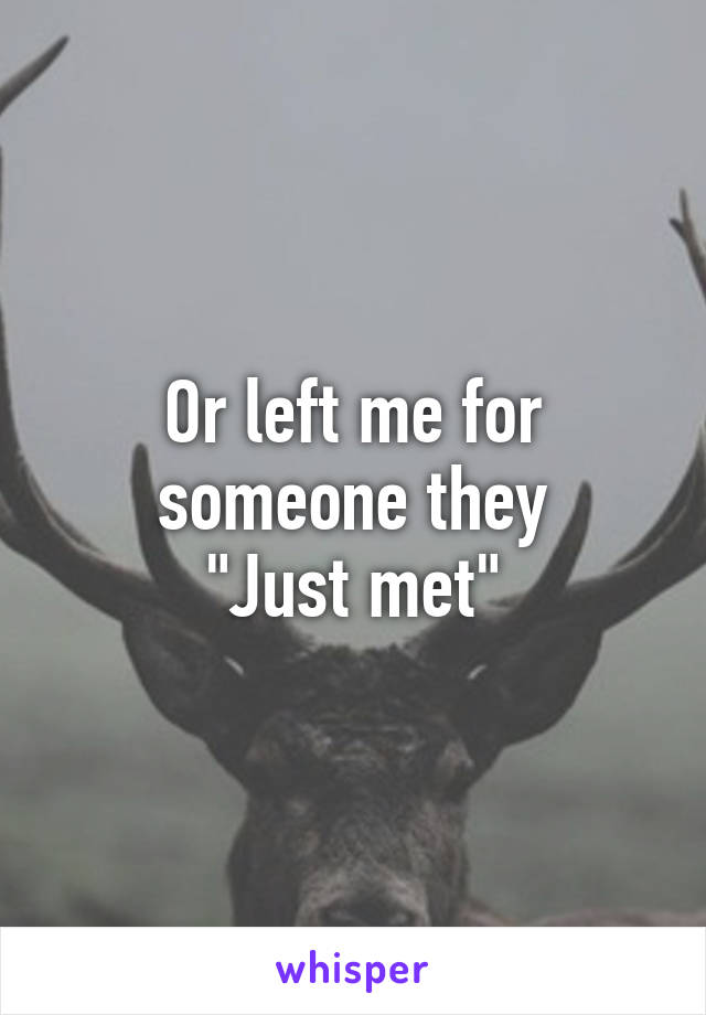 Or left me for someone they
"Just met"