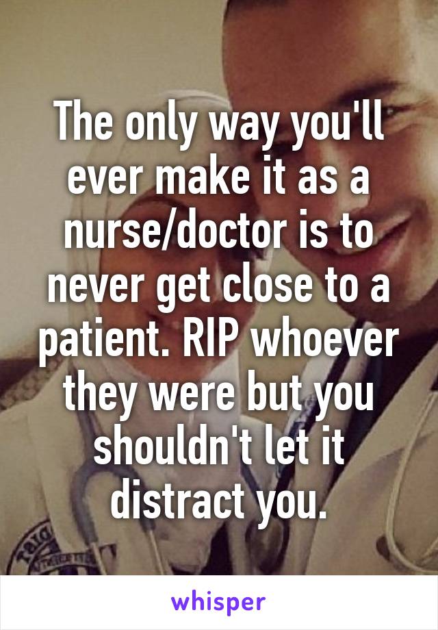 The only way you'll ever make it as a nurse/doctor is to never get close to a patient. RIP whoever they were but you shouldn't let it distract you.