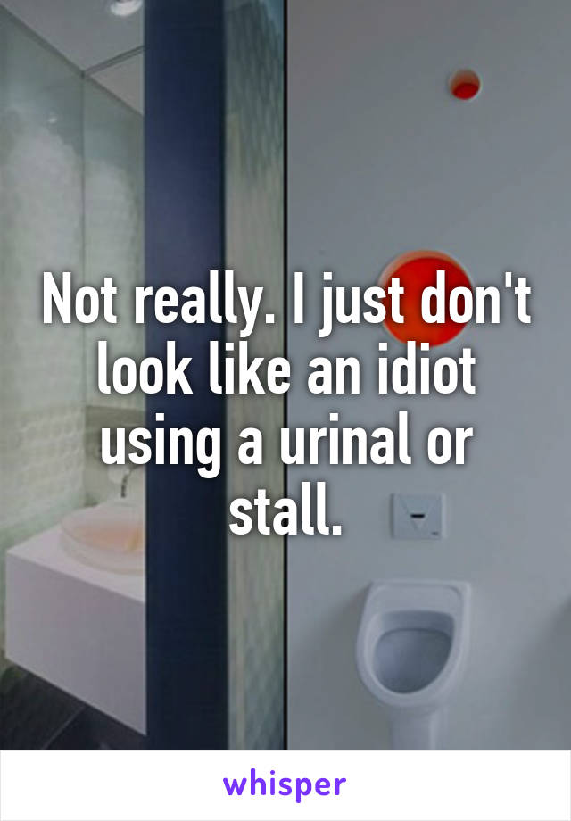 Not really. I just don't look like an idiot using a urinal or stall.