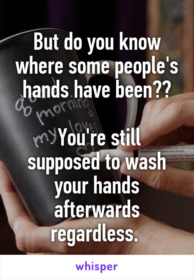 But do you know where some people's hands have been??

 You're still supposed to wash your hands afterwards regardless. 