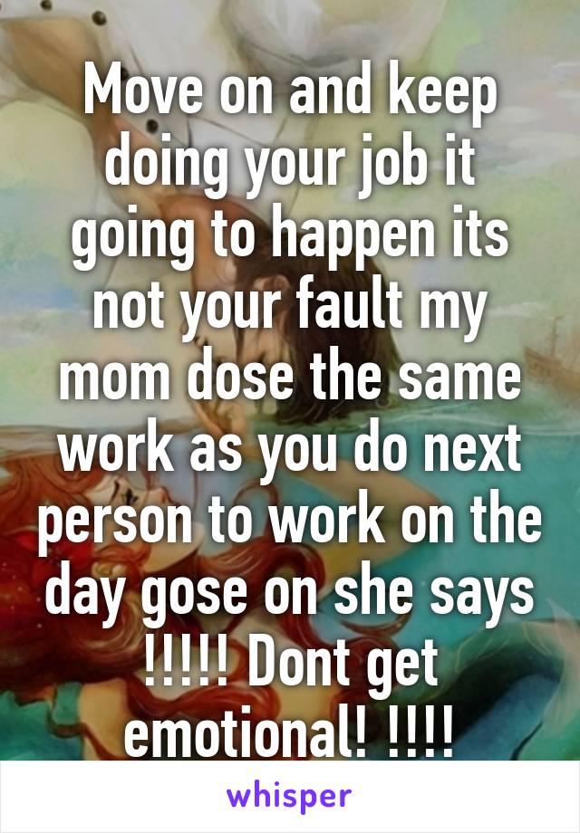 Move on and keep doing your job it going to happen its not your fault my mom dose the same work as you do next person to work on the day gose on she says !!!!! Dont get emotional! !!!!