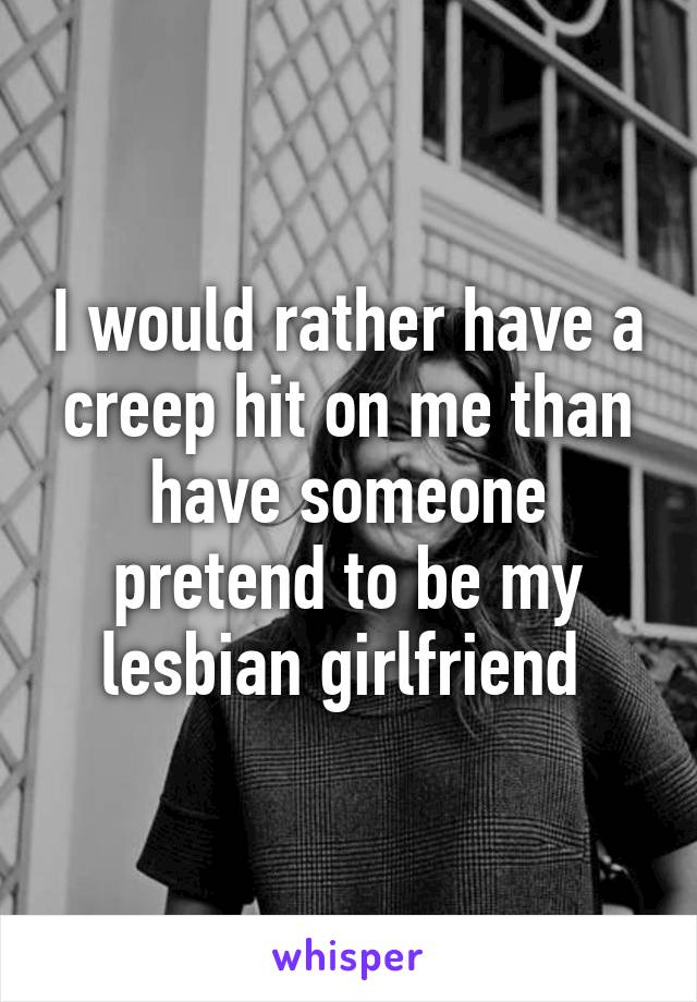 I Would Rather Have A Creep Hit On Me Than Have Someone Pretend To Be