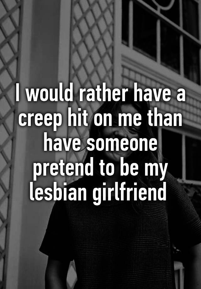 I Would Rather Have A Creep Hit On Me Than Have Someone Pretend To Be My Lesbian Girlfriend