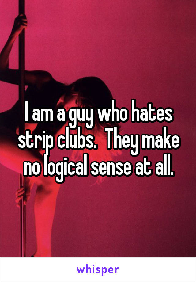 I am a guy who hates strip clubs.  They make no logical sense at all.