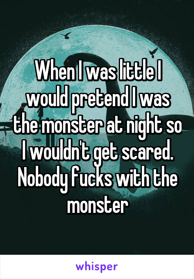 When I was little I would pretend I was the monster at night so I wouldn't get scared. Nobody fucks with the monster