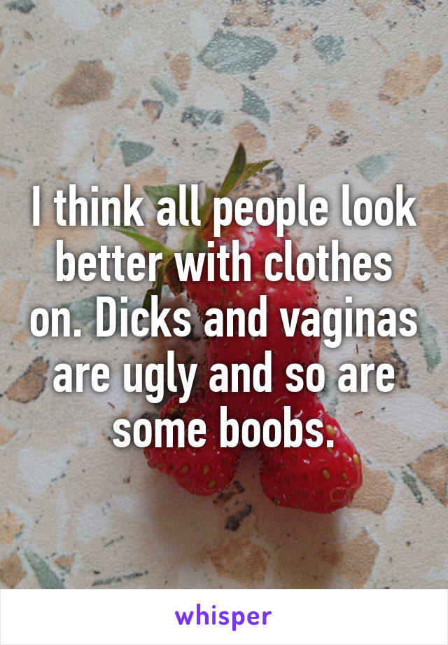 I think all people look better with clothes on. Dicks and vaginas are ugly and so are some boobs.