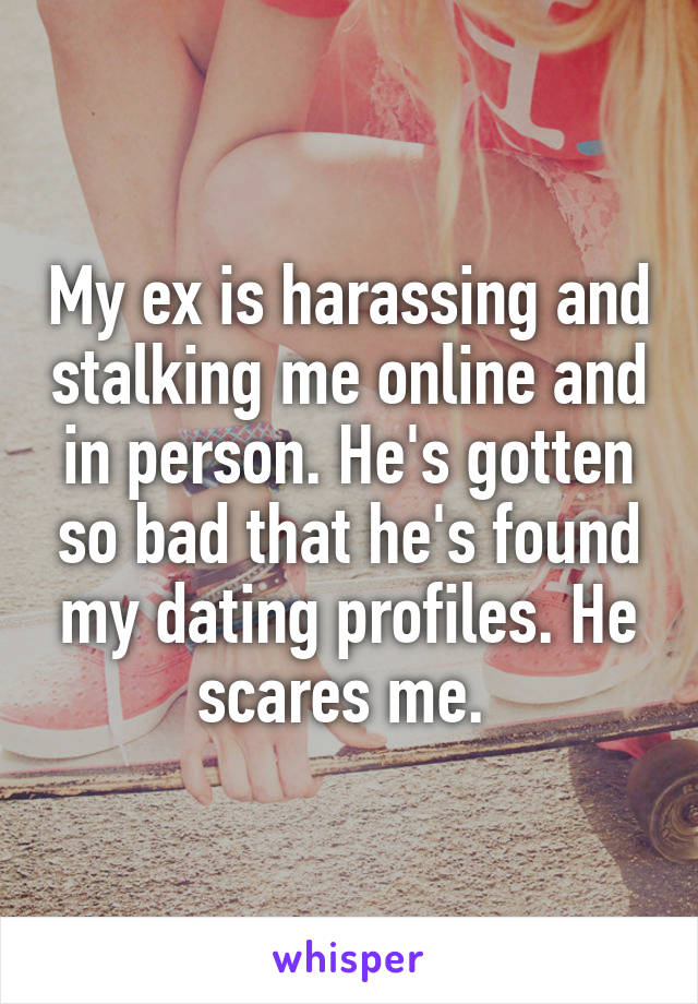 My ex is harassing and stalking me online and in person. He's gotten so bad that he's found my dating profiles. He scares me. 