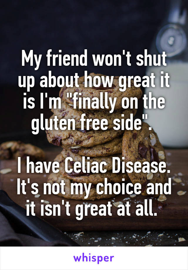 My friend won't shut up about how great it is I'm "finally on the gluten free side". 

I have Celiac Disease. It's not my choice and it isn't great at all. 
