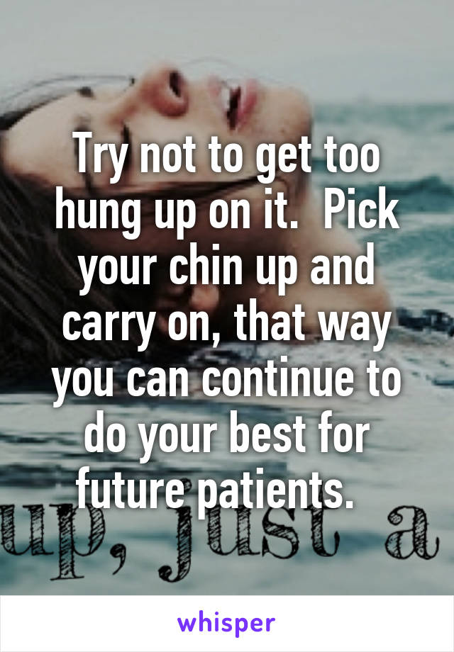 Try not to get too hung up on it.  Pick your chin up and carry on, that way you can continue to do your best for future patients.  