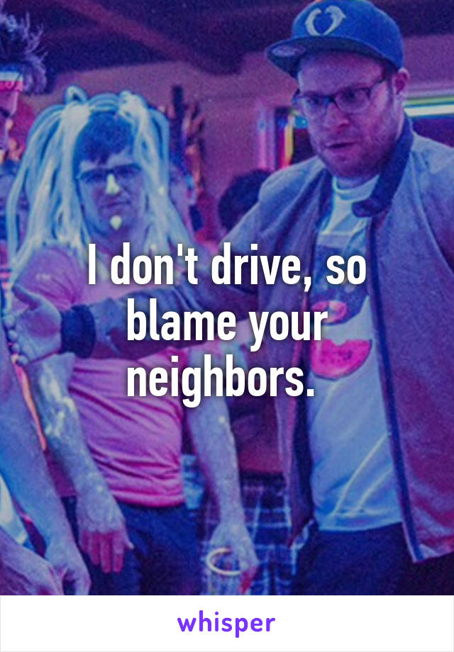 I don't drive, so blame your neighbors. 