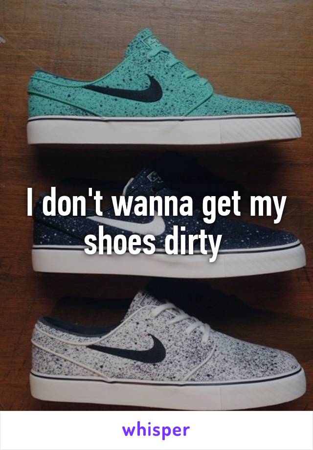 I don't wanna get my shoes dirty 