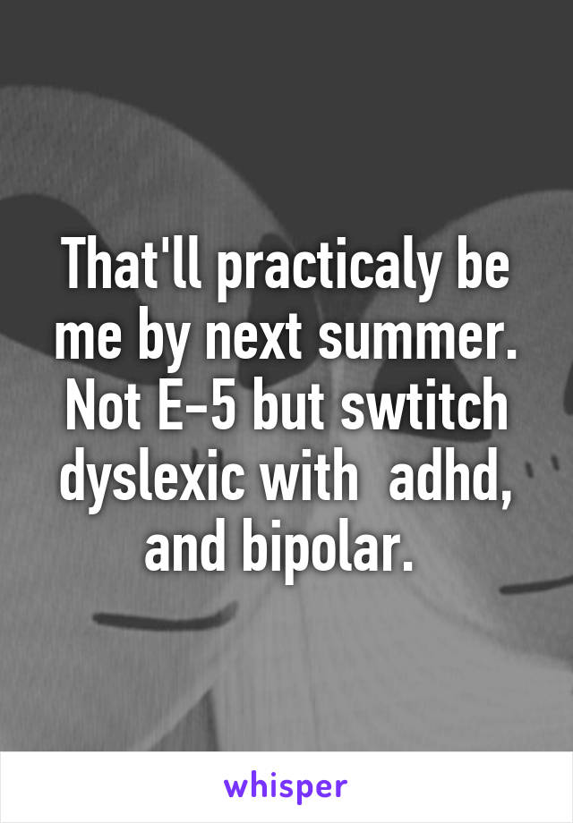 That'll practicaly be me by next summer. Not E-5 but swtitch dyslexic with  adhd, and bipolar. 