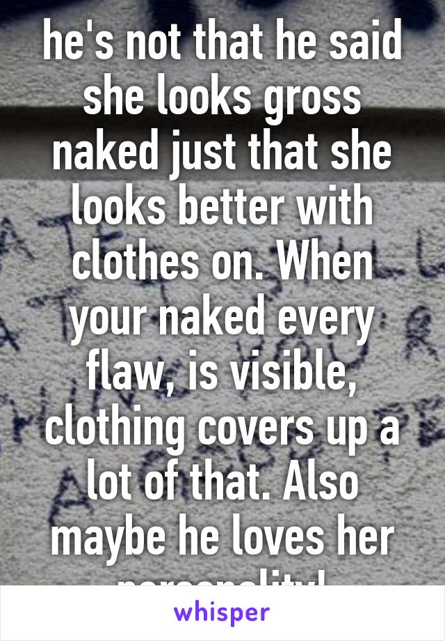 he's not that he said she looks gross naked just that she looks better with clothes on. When your naked every flaw, is visible, clothing covers up a lot of that. Also maybe he loves her personality!