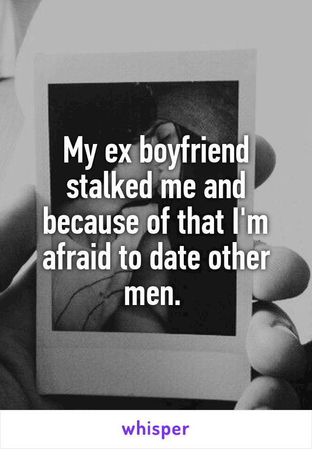My ex boyfriend stalked me and because of that I'm afraid to date other men. 