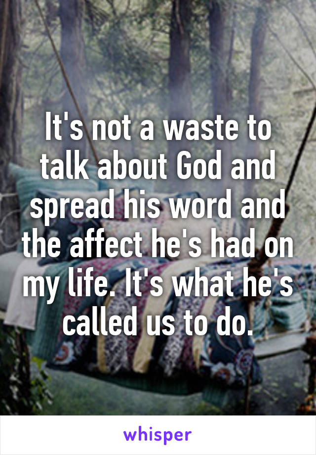 It's not a waste to talk about God and spread his word and the affect he's had on my life. It's what he's called us to do.