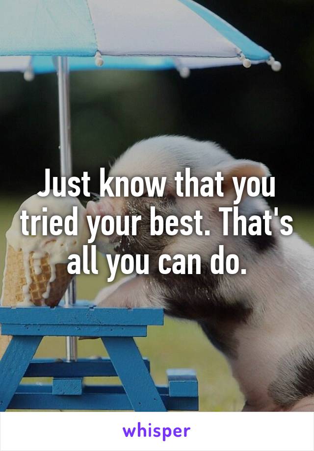 Just know that you tried your best. That's all you can do.