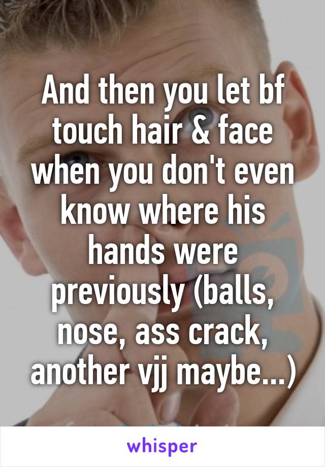 And then you let bf touch hair & face when you don't even know where his hands were previously (balls, nose, ass crack, another vjj maybe...)