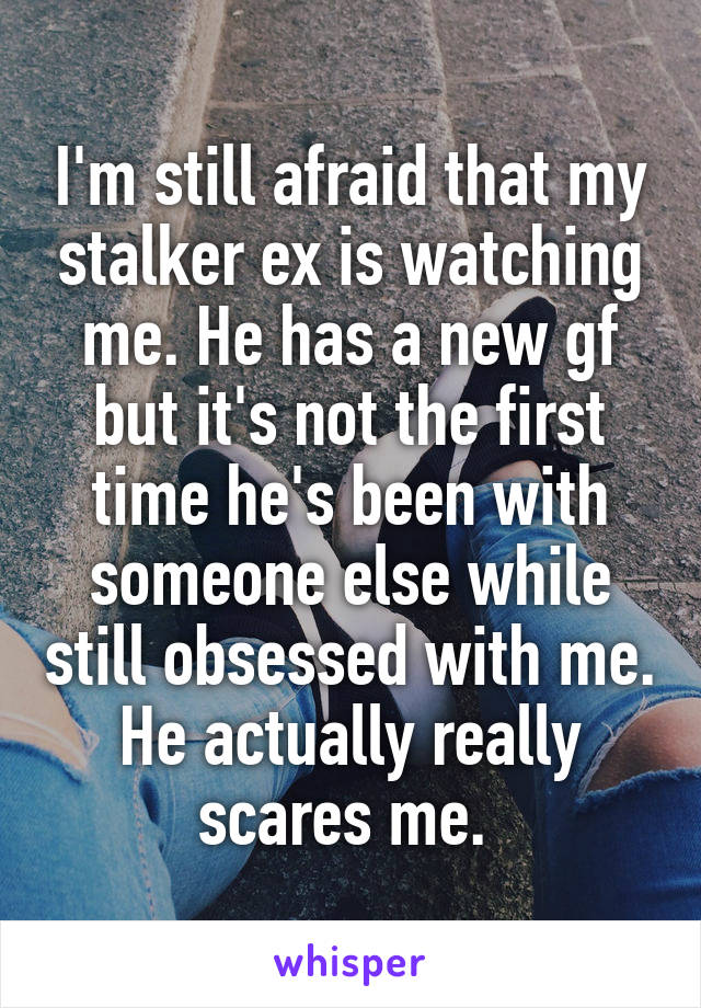 I'm still afraid that my stalker ex is watching me. He has a new gf but it's not the first time he's been with someone else while still obsessed with me. He actually really scares me. 