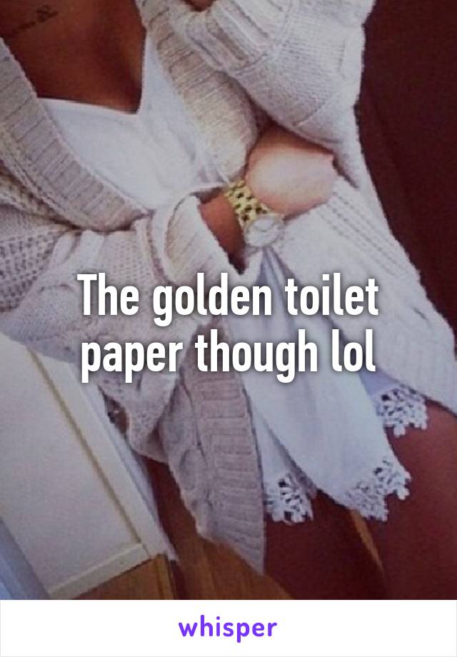 The golden toilet paper though lol