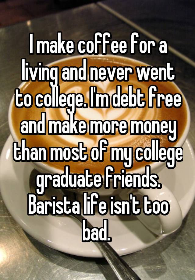 I make coffee for a living and never went to college. I