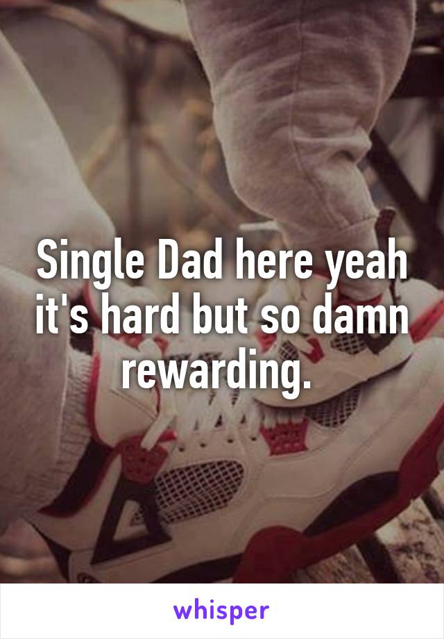 Single Dad here yeah it's hard but so damn rewarding. 