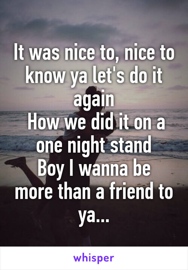 It was nice to, nice to know ya let's do it again
 How we did it on a one night stand
Boy I wanna be more than a friend to ya...